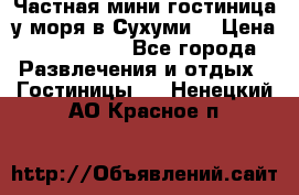 Частная мини гостиница у моря в Сухуми  › Цена ­ 400-800. - Все города Развлечения и отдых » Гостиницы   . Ненецкий АО,Красное п.